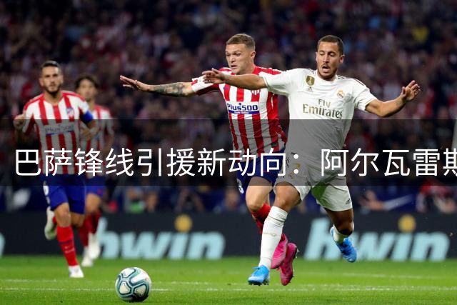 巴萨锋线引援新动向：阿尔瓦雷斯之外另有备选方案