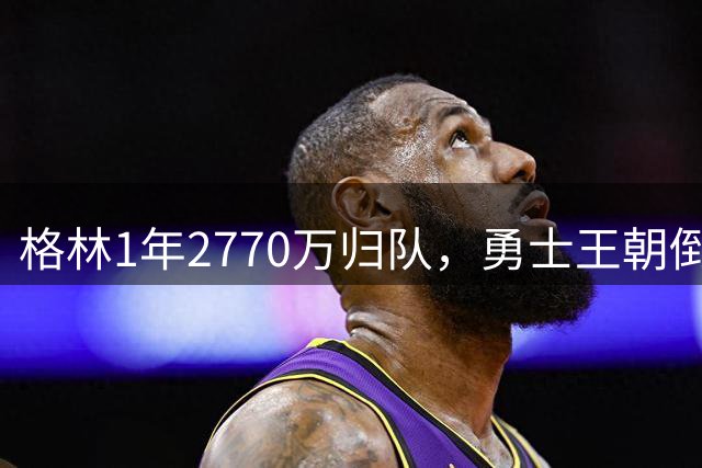 格林1年2770万归队，勇士王朝倒计时开启！库里8月可决定球队未来